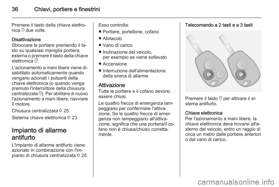 OPEL VIVARO B 2014.5  Manuale di uso e manutenzione (in Italian) 36Chiavi, portiere e finestrini
Premere il tasto della chiave elettro‐nica  e due volte.
Disattivazione
Sbloccare le portiere premendo il ta‐
sto su qualsiasi maniglia portiera
esterna o premere i