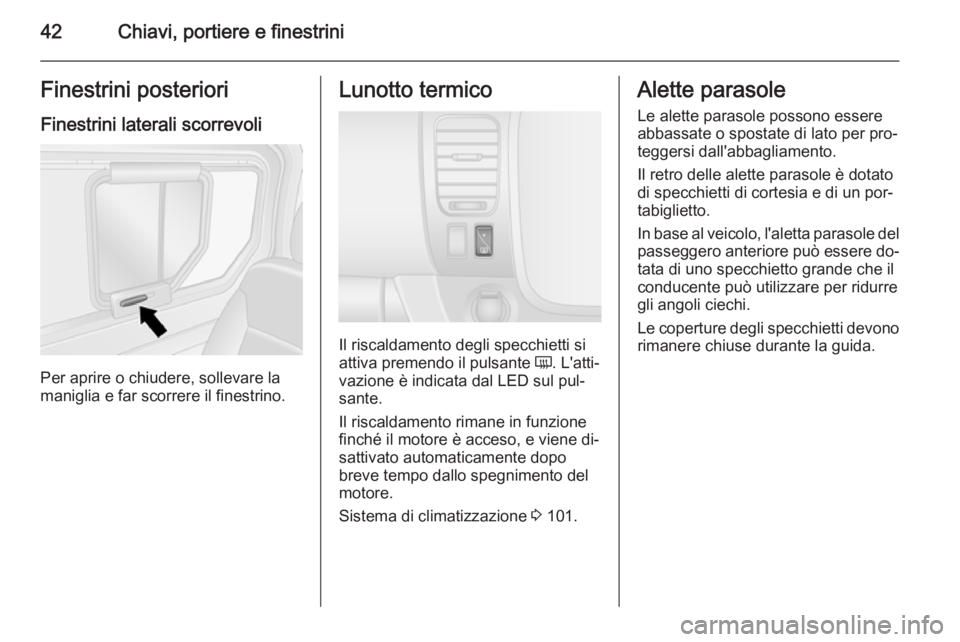 OPEL VIVARO B 2014.5  Manuale di uso e manutenzione (in Italian) 42Chiavi, portiere e finestriniFinestrini posteriori
Finestrini laterali scorrevoli
Per aprire o chiudere, sollevare la
maniglia e far scorrere il finestrino.
Lunotto termico
Il riscaldamento degli sp
