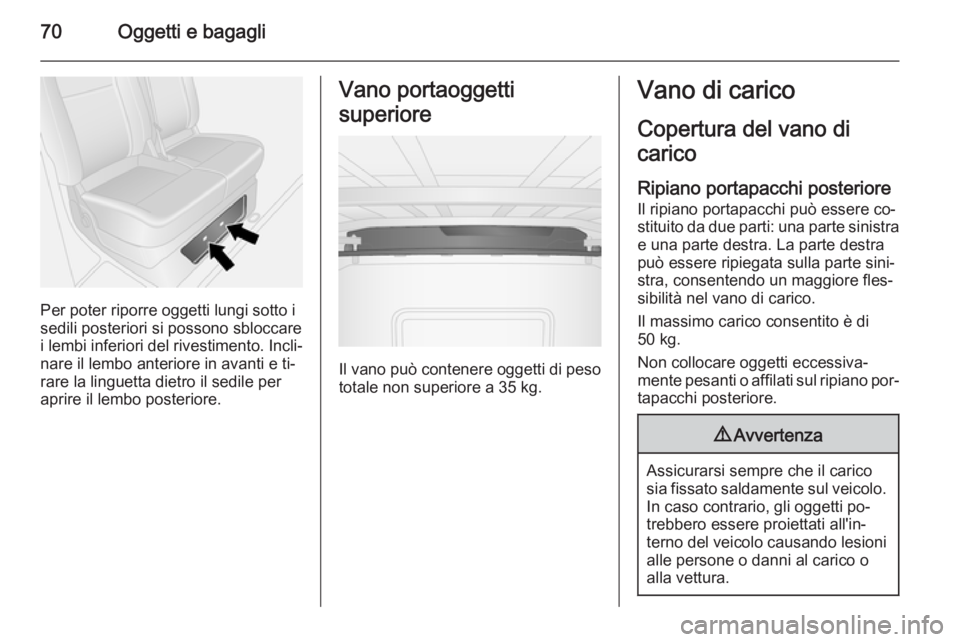 OPEL VIVARO B 2014.5  Manuale di uso e manutenzione (in Italian) 70Oggetti e bagagli
Per poter riporre oggetti lungi sotto i
sedili posteriori si possono sbloccare
i lembi inferiori del rivestimento. Incli‐
nare il lembo anteriore in avanti e ti‐
rare la lingue