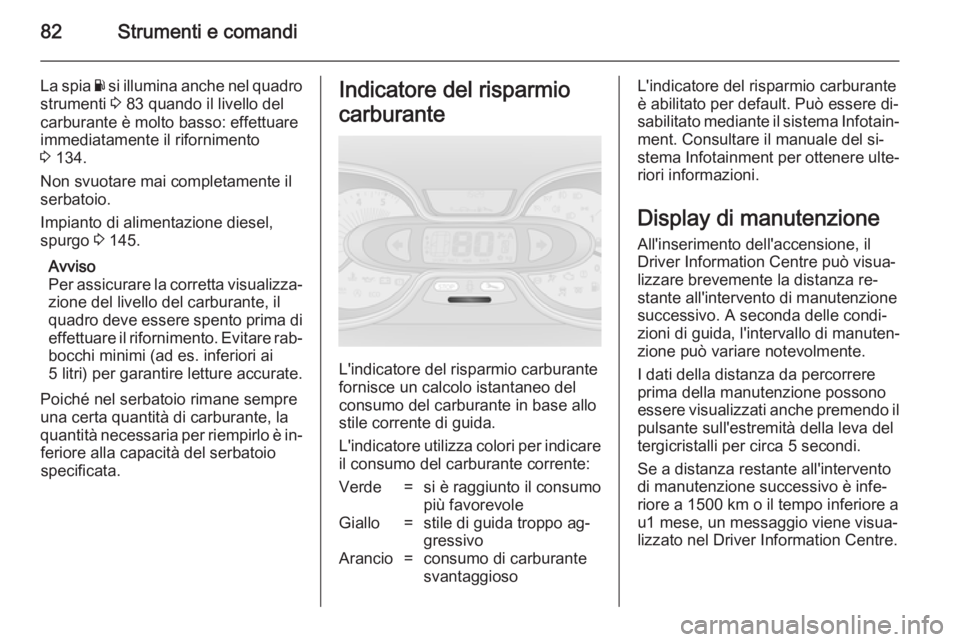 OPEL VIVARO B 2014.5  Manuale di uso e manutenzione (in Italian) 82Strumenti e comandi
La spia Y si illumina anche nel quadro
strumenti  3 83 quando il livello del
carburante è molto basso: effettuare
immediatamente il rifornimento
3  134.
Non svuotare mai complet