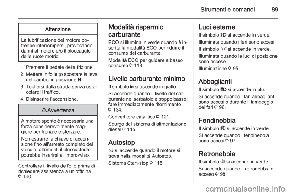 OPEL VIVARO B 2014.5  Manuale di uso e manutenzione (in Italian) Strumenti e comandi89Attenzione
La lubrificazione del motore po‐
trebbe interrompersi, provocando
danni al motore e/o il bloccaggio
delle ruote motrici.
1. Premere il pedale della frizione.
2. Mette