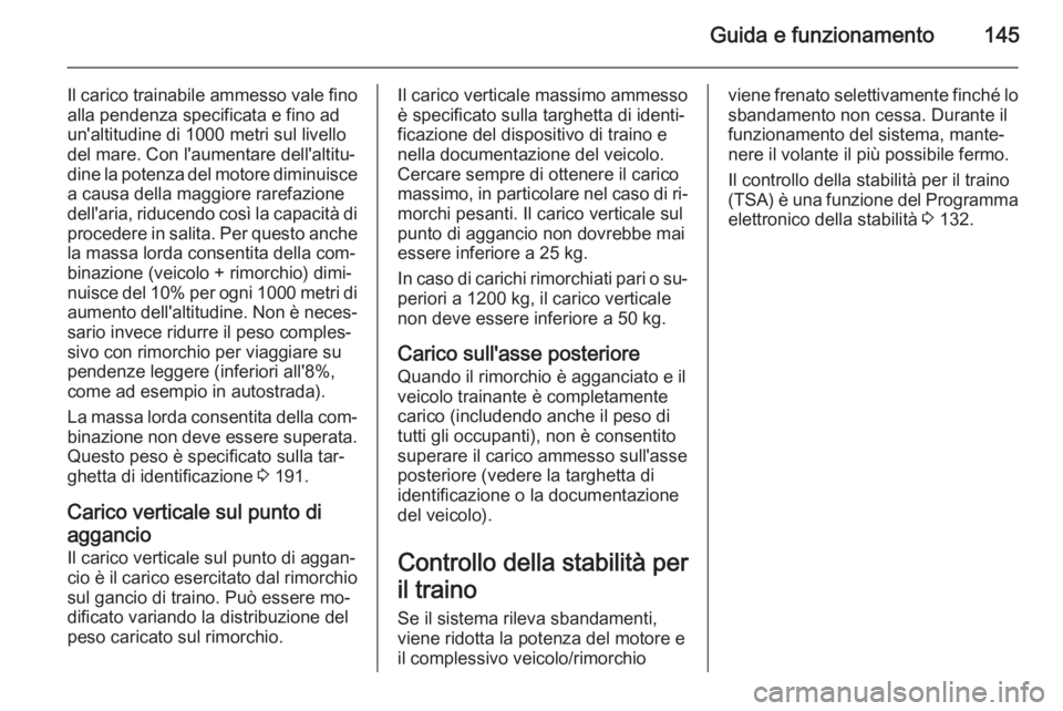 OPEL VIVARO B 2015.5 Manuale di uso e manutenzione (in Italian) Guida e funzionamento145
Il carico trainabile ammesso vale fino
alla pendenza specificata e fino ad
un'altitudine di 1000 metri sul livello
del mare. Con l'aumentare dell'altitu‐
dine la OPEL VIVARO B 2015.5 Manuale di uso e manutenzione (in Italian) Guida e funzionamento145
Il carico trainabile ammesso vale fino
alla pendenza specificata e fino ad
un'altitudine di 1000 metri sul livello
del mare. Con l'aumentare dell'altitu‐
dine la