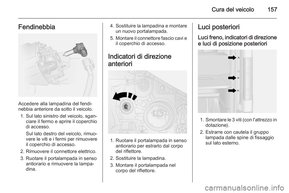 OPEL VIVARO B 2015.5  Manuale di uso e manutenzione (in Italian) Cura del veicolo157Fendinebbia
Accedere alla lampadina del fendi‐
nebbia anteriore da sotto il veicolo.
1. Sul lato sinistro del veicolo, sgan‐
ciare il fermo e aprire il coperchio
di accesso.
Sul