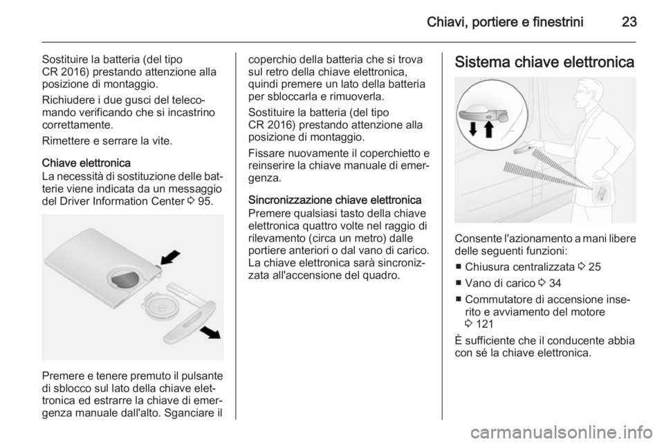OPEL VIVARO B 2015.5  Manuale di uso e manutenzione (in Italian) Chiavi, portiere e finestrini23
Sostituire la batteria (del tipo
CR 2016) prestando attenzione alla
posizione di montaggio.
Richiudere i due gusci del teleco‐
mando verificando che si incastrino
cor