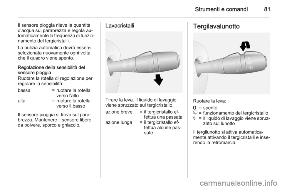 OPEL VIVARO B 2015.5  Manuale di uso e manutenzione (in Italian) Strumenti e comandi81
Il sensore pioggia rileva la quantità
d'acqua sul parabrezza e regola au‐
tomaticamente la frequenza di funzio‐ namento del tergicristalli.
La pulizia automatica dovrà 