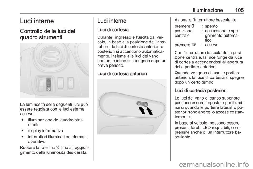 OPEL VIVARO B 2016 Manuale di uso e manutenzione (in Italian) Illuminazione105Luci interne
Controllo delle luci del quadro strumenti
La luminosità delle seguenti luci può
essere regolata con le luci esterne accese:
● illuminazione del quadro stru‐ menti
OPEL VIVARO B 2016 Manuale di uso e manutenzione (in Italian) Illuminazione105Luci interne
Controllo delle luci del quadro strumenti
La luminosità delle seguenti luci può
essere regolata con le luci esterne accese:
● illuminazione del quadro stru‐ menti