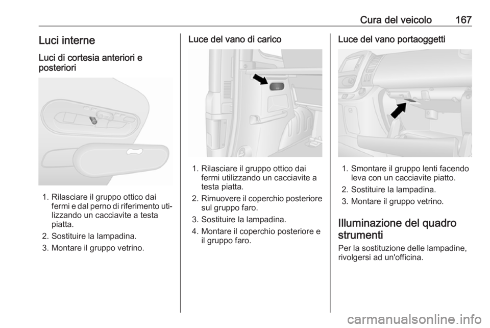 OPEL VIVARO B 2016  Manuale di uso e manutenzione (in Italian) Cura del veicolo167Luci interne
Luci di cortesia anteriori e
posteriori
1. Rilasciare il gruppo ottico dai fermi e dal perno di riferimento uti‐
lizzando un cacciavite a testa
piatta.
2. Sostituire 