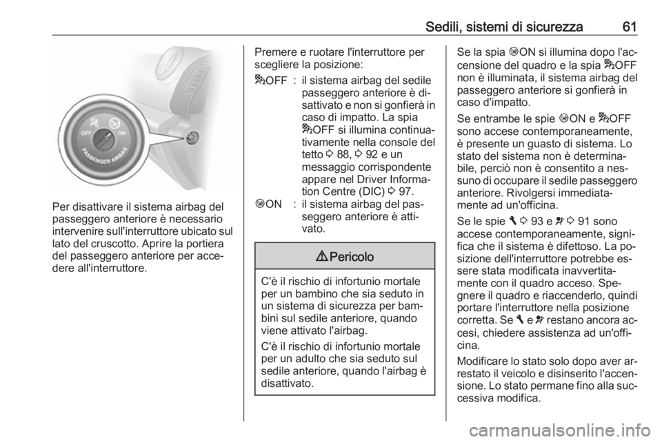 OPEL VIVARO B 2016.5  Manuale di uso e manutenzione (in Italian) Sedili, sistemi di sicurezza61
Per disattivare il sistema airbag del
passeggero anteriore è necessario
intervenire sull'interruttore ubicato sul
lato del cruscotto. Aprire la portiera
del passegg