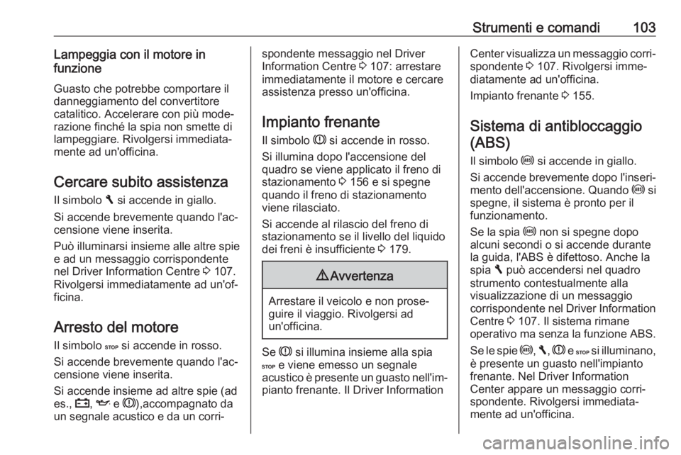 OPEL VIVARO B 2018  Manuale di uso e manutenzione (in Italian) Strumenti e comandi103Lampeggia con il motore in
funzione
Guasto che potrebbe comportare il
danneggiamento del convertitore
catalitico. Accelerare con più mode‐
razione finché la spia non smette d