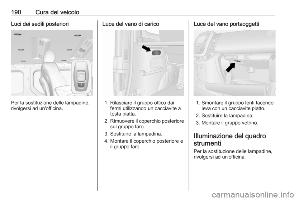 OPEL VIVARO B 2019 Manuale di uso e manutenzione (in Italian) 190Cura del veicoloLuci dei sedili posteriori
Per la sostituzione delle lampadine,
rivolgersi ad un'officina.
Luce del vano di carico
1. Rilasciare il gruppo ottico dai fermi utilizzando un caccia OPEL VIVARO B 2019 Manuale di uso e manutenzione (in Italian) 190Cura del veicoloLuci dei sedili posteriori
Per la sostituzione delle lampadine,
rivolgersi ad un'officina.
Luce del vano di carico
1. Rilasciare il gruppo ottico dai fermi utilizzando un caccia