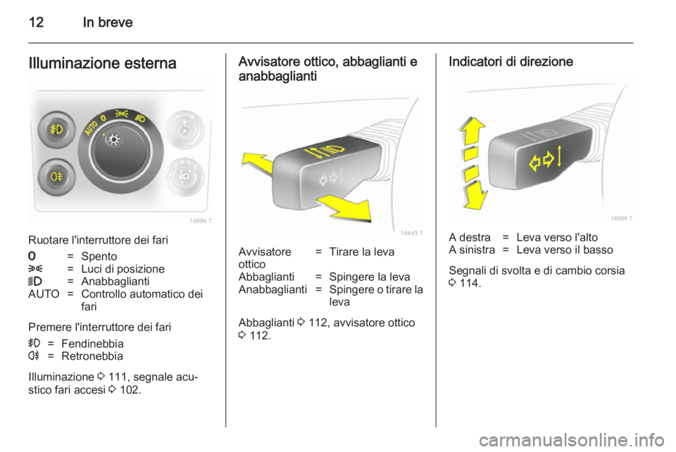 OPEL ZAFIRA B 2014  Manuale di uso e manutenzione (in Italian) 12In breveIlluminazione esterna
Ruotare l'interruttore dei fari
7=Spento8=Luci di posizione9=AnabbagliantiAUTO=Controllo automatico dei
fari
Premere l'interruttore dei fari
>=Fendinebbiar=Retr