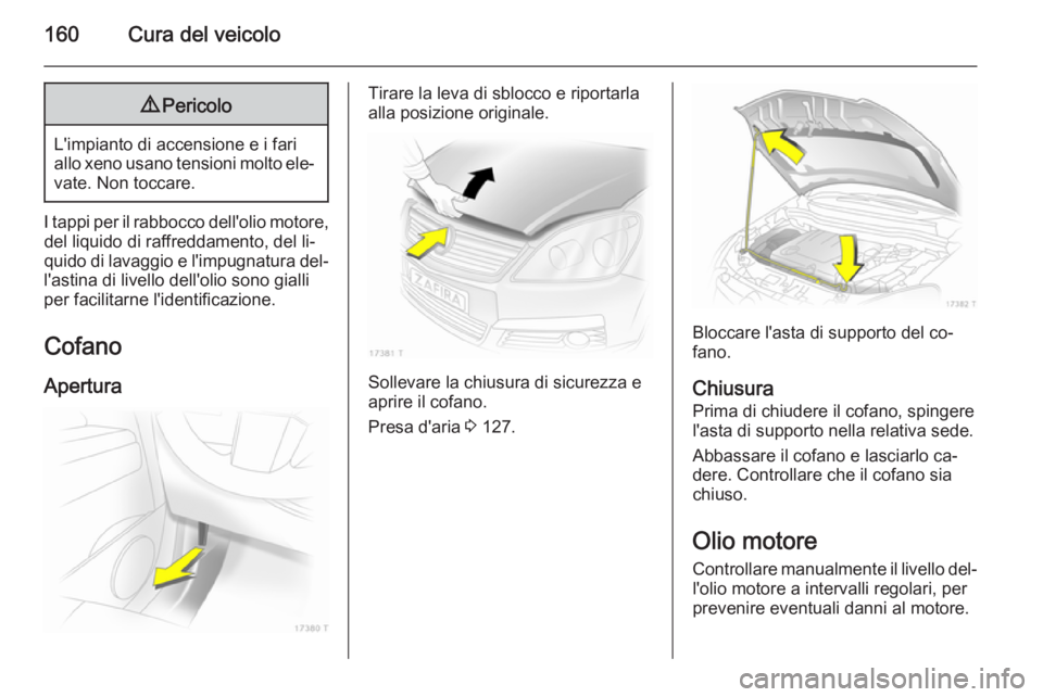 OPEL ZAFIRA B 2014  Manuale di uso e manutenzione (in Italian) 160Cura del veicolo9Pericolo
L'impianto di accensione e i fari
allo xeno usano tensioni molto ele‐ vate. Non toccare.
I tappi per il rabbocco dell'olio motore, del liquido di raffreddamento,