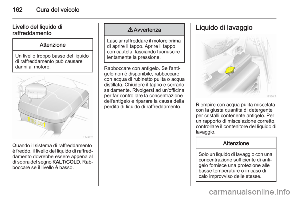 OPEL ZAFIRA B 2014  Manuale di uso e manutenzione (in Italian) 162Cura del veicolo
Livello del liquido di
raffreddamentoAttenzione
Un livello troppo basso del liquido
di raffreddamento può causare
danni al motore.
Quando il sistema di raffreddamento
è freddo, i