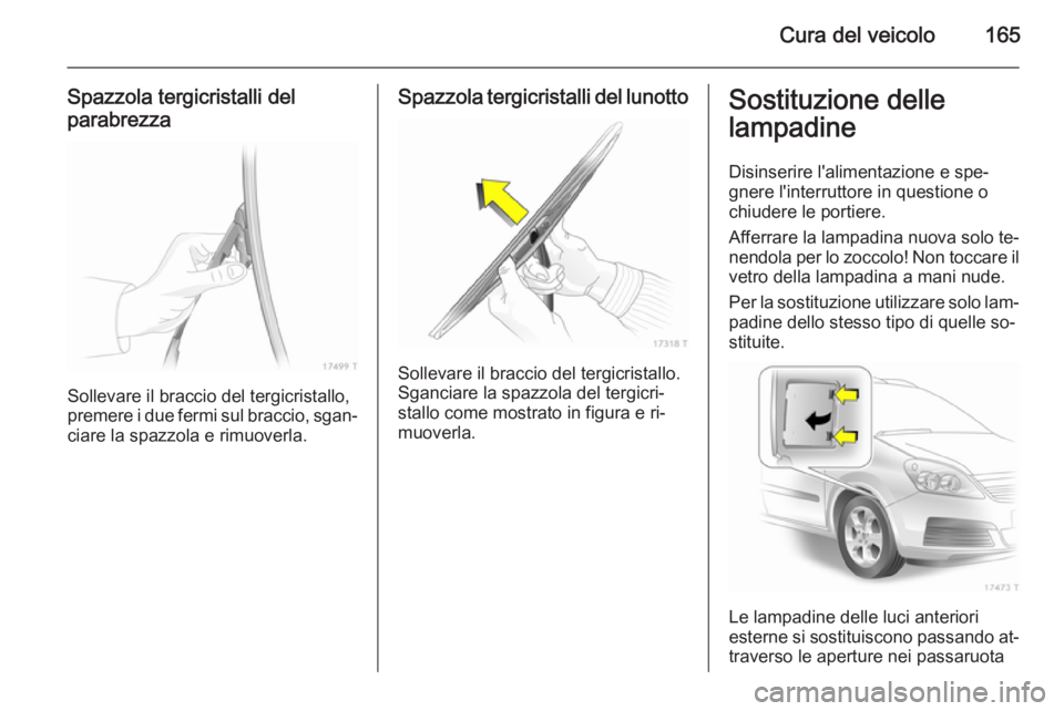 OPEL ZAFIRA B 2014  Manuale di uso e manutenzione (in Italian) Cura del veicolo165
Spazzola tergicristalli del
parabrezza
Sollevare il braccio del tergicristallo,
premere i due fermi sul braccio, sgan‐ ciare la spazzola e rimuoverla.
Spazzola tergicristalli del