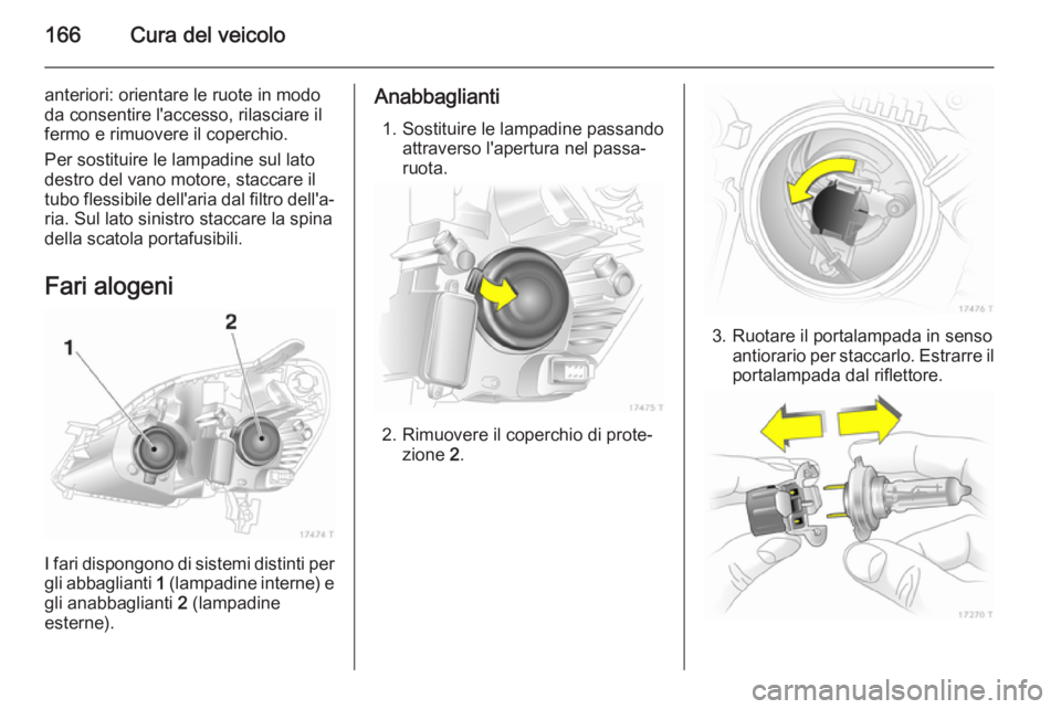 OPEL ZAFIRA B 2014  Manuale di uso e manutenzione (in Italian) 166Cura del veicolo
anteriori: orientare le ruote in modo
da consentire l'accesso, rilasciare il
fermo e rimuovere il coperchio.
Per sostituire le lampadine sul lato
destro del vano motore, stacca