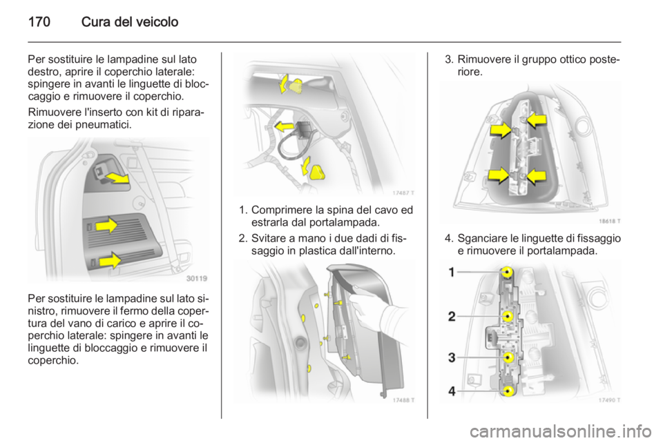 OPEL ZAFIRA B 2014  Manuale di uso e manutenzione (in Italian) 170Cura del veicolo
Per sostituire le lampadine sul lato
destro, aprire il coperchio laterale:
spingere in avanti le linguette di bloc‐ caggio e rimuovere il coperchio.
Rimuovere l'inserto con k