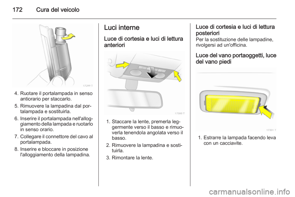 OPEL ZAFIRA B 2014  Manuale di uso e manutenzione (in Italian) 172Cura del veicolo
4. Ruotare il portalampada in sensoantiorario per staccarlo.
5. Rimuovere la lampadina dal por‐ talampada e sostituirla.
6. Inserire il portalampada nell'allog‐
giamento de