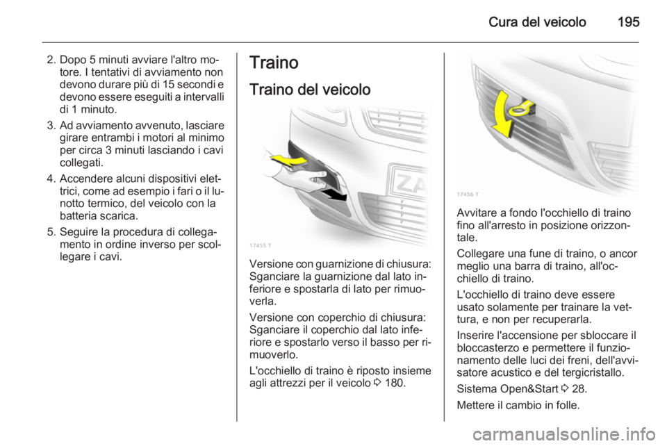 OPEL ZAFIRA B 2014  Manuale di uso e manutenzione (in Italian) Cura del veicolo195
2. Dopo 5 minuti avviare l'altro mo‐tore. I tentativi di avviamento non
devono durare più di 15 secondi e
devono essere eseguiti a intervalli
di 1 minuto.
3. Ad avviamento a