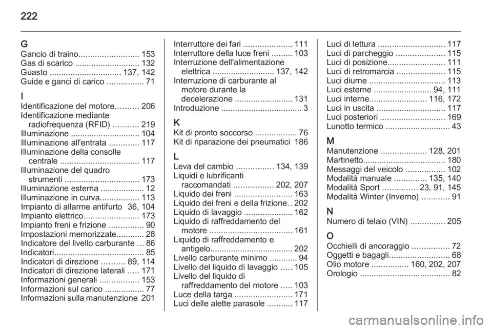 OPEL ZAFIRA B 2014  Manuale di uso e manutenzione (in Italian) 222
GGancio di traino .......................... 153
Gas di scarico  ............................ 132
Guasto  ............................... 137, 142
Guide e ganci di carico  ................71
I
Ide