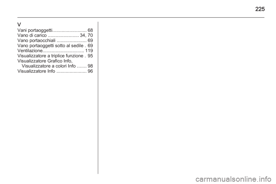 OPEL ZAFIRA B 2014  Manuale di uso e manutenzione (in Italian) 225
VVani portaoggetti .......................... 68
Vano di carico  ........................ 34, 70
Vano portaocchiali  .......................69
Vano portaoggetti sotto al sedile . 69
Ventilazione .