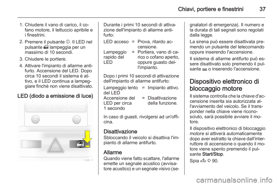 OPEL ZAFIRA B 2014  Manuale di uso e manutenzione (in Italian) Chiavi, portiere e finestrini37
1. Chiudere il vano di carico, il co‐fano motore, il tettuccio apribile e
i finestrini.
2. Premere il pulsante  b. Il LED nel
pulsante  m lampeggia per un
massimo di 