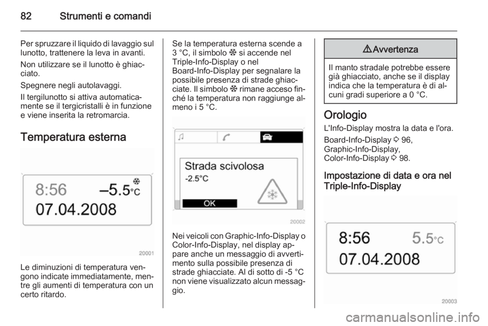 OPEL ZAFIRA B 2014  Manuale di uso e manutenzione (in Italian) 82Strumenti e comandi
Per spruzzare il liquido di lavaggio sul
lunotto, trattenere la leva in avanti.
Non utilizzare se il lunotto è ghiac‐
ciato.
Spegnere negli autolavaggi.
Il tergilunotto si att