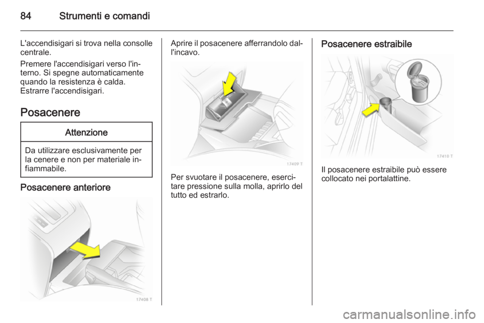 OPEL ZAFIRA B 2014  Manuale di uso e manutenzione (in Italian) 84Strumenti e comandi
L'accendisigari si trova nella consollecentrale.
Premere l'accendisigari verso l'in‐
terno. Si spegne automaticamente
quando la resistenza è calda.
Estrarre l'