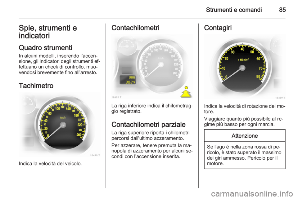 OPEL ZAFIRA B 2014  Manuale di uso e manutenzione (in Italian) Strumenti e comandi85Spie, strumenti e
indicatori
Quadro strumenti
In alcuni modelli, inserendo l'accen‐
sione, gli indicatori degli strumenti ef‐
fettuano un check di controllo, muo‐
vendos