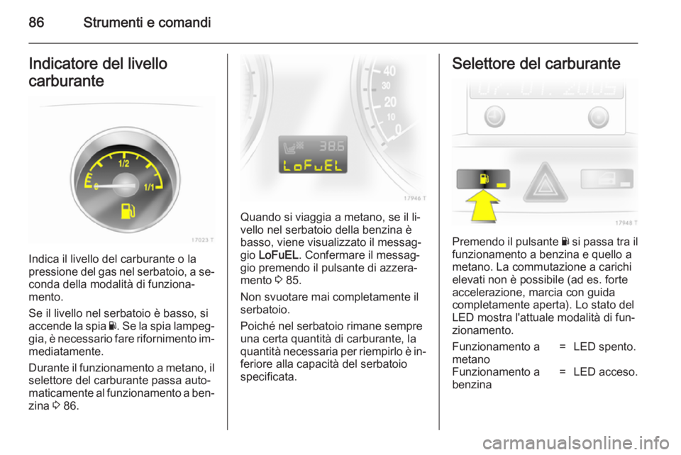 OPEL ZAFIRA B 2014  Manuale di uso e manutenzione (in Italian) 86Strumenti e comandiIndicatore del livello
carburante
Indica il livello del carburante o la
pressione del gas nel serbatoio, a se‐
conda della modalità di funziona‐
mento.
Se il livello nel serb