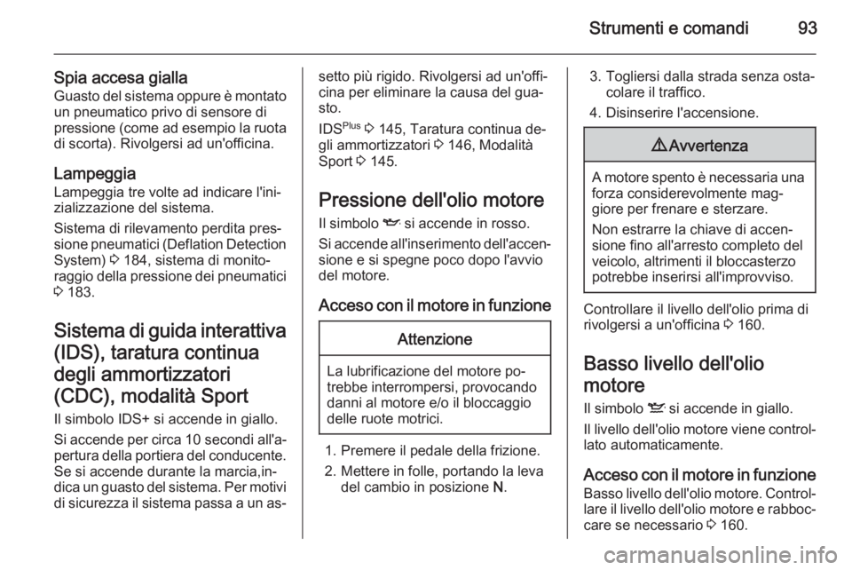 OPEL ZAFIRA B 2014  Manuale di uso e manutenzione (in Italian) Strumenti e comandi93
Spia accesa giallaGuasto del sistema oppure è montato un pneumatico privo di sensore di
pressione (come ad esempio la ruota
di scorta). Rivolgersi ad un'officina.
Lampeggia 