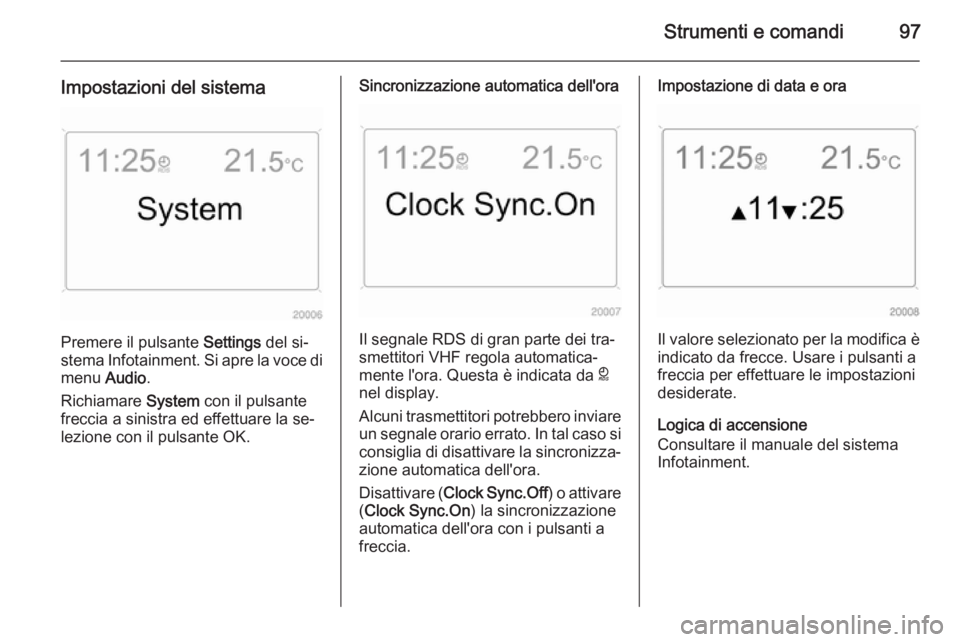 OPEL ZAFIRA B 2014  Manuale di uso e manutenzione (in Italian) Strumenti e comandi97
Impostazioni del sistema
Premere il pulsante Settings del si‐
stema Infotainment. Si apre la voce di
menu  Audio.
Richiamare  System con il pulsante
freccia a sinistra ed effet