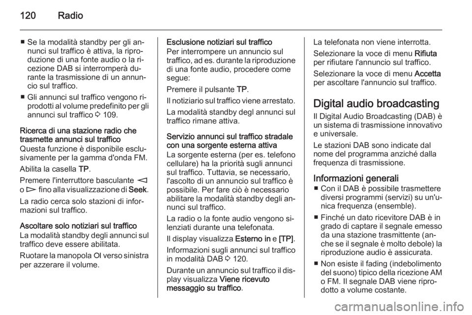 OPEL ZAFIRA B 2014.5  Manuale del sistema Infotainment (in Italian) 120Radio
■ Se la modalità standby per gli an‐nunci sul traffico è attiva, la ripro‐
duzione di una fonte audio o la ri‐ cezione DAB si interromperà du‐
rante la trasmissione di un annun