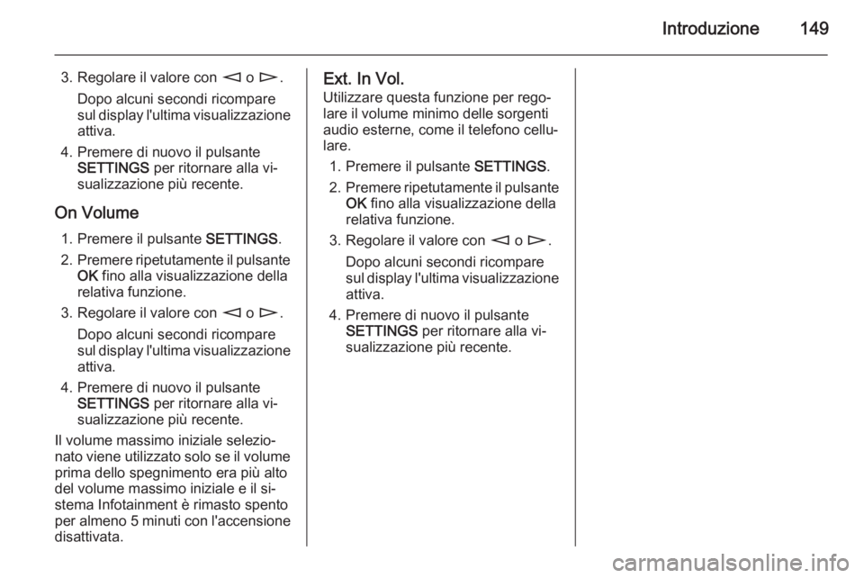 OPEL ZAFIRA B 2014.5  Manuale del sistema Infotainment (in Italian) Introduzione149
3. Regolare il valore con m o n .
Dopo alcuni secondi ricompare sul display l'ultima visualizzazione
attiva.
4. Premere di nuovo il pulsante SETTINGS  per ritornare alla vi‐
sual