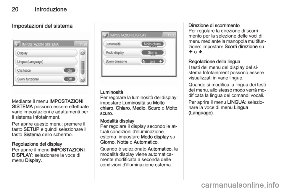 OPEL ZAFIRA B 2014.5  Manuale del sistema Infotainment (in Italian) 20Introduzione
Impostazioni del sistema
Mediante il menu IMPOSTAZIONI
SISTEMA  possono essere effettuate
varie impostazioni e adattamenti per
il sistema Infotainment.
Per aprire questo menu: premere i