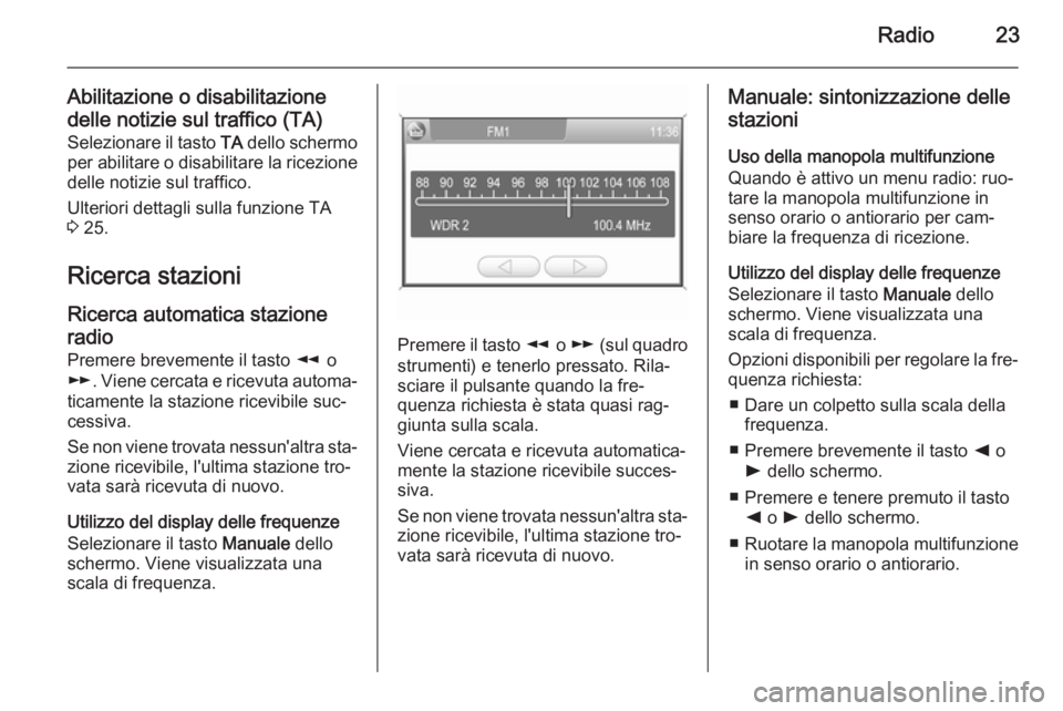 OPEL ZAFIRA B 2014.5  Manuale del sistema Infotainment (in Italian) Radio23
Abilitazione o disabilitazione
delle notizie sul traffico (TA) Selezionare il tasto  TA dello schermo
per abilitare o disabilitare la ricezione
delle notizie sul traffico.
Ulteriori dettagli s