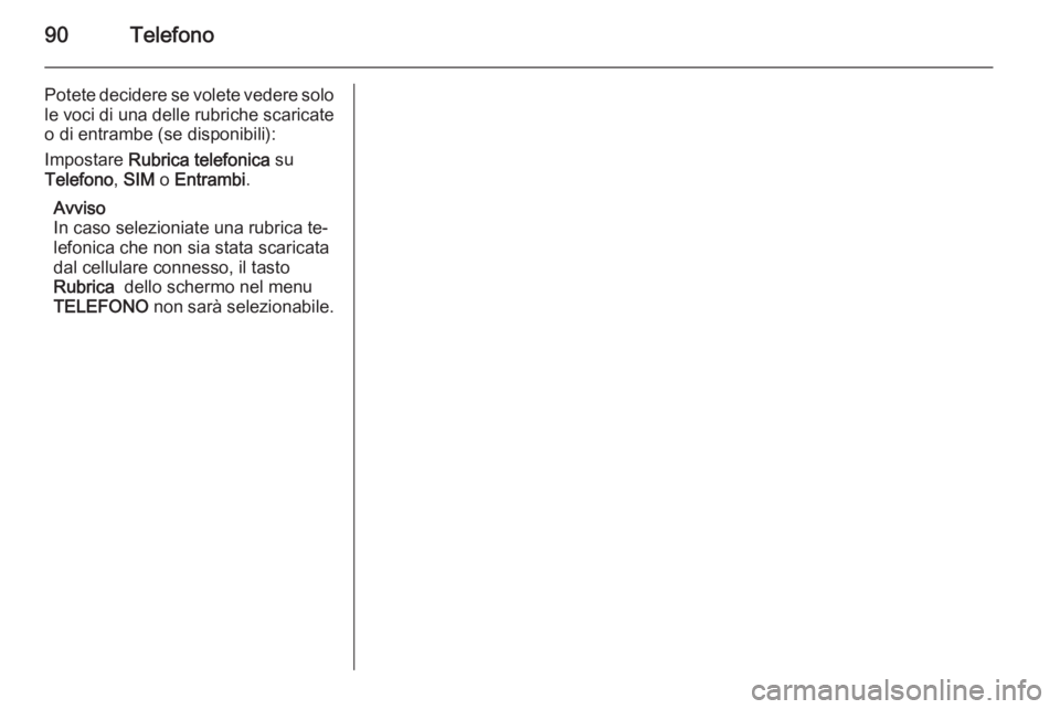 OPEL ZAFIRA B 2014.5  Manuale del sistema Infotainment (in Italian) 90Telefono
Potete decidere se volete vedere solole voci di una delle rubriche scaricate o di entrambe (se disponibili):
Impostare  Rubrica telefonica  su
Telefono , SIM  o Entrambi .
Avviso
In caso se
