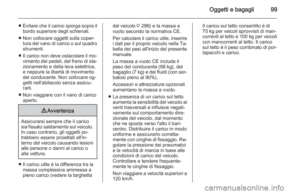 OPEL ZAFIRA C 2014  Manuale di uso e manutenzione (in Italian) Oggetti e bagagli99
■Evitare che il carico sporga sopra il
bordo superiore degli schienali.
■ Non collocare oggetti sulla coper‐ tura del vano di carico o sul quadrostrumenti.
■ Il carico non 