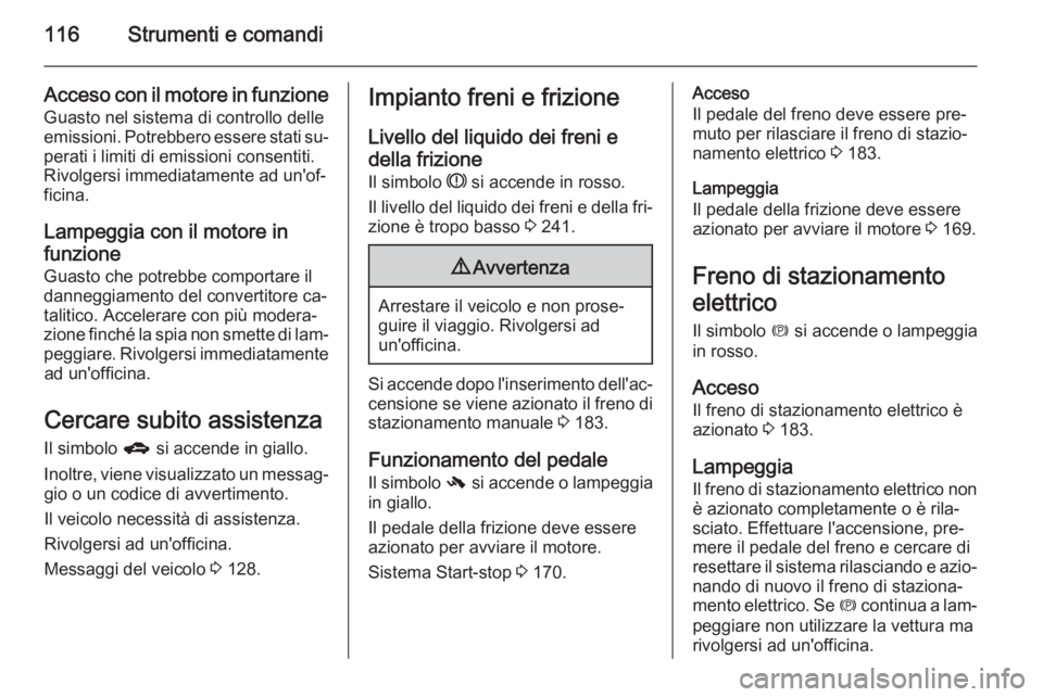 OPEL ZAFIRA C 2014  Manuale di uso e manutenzione (in Italian) 116Strumenti e comandi
Acceso con il motore in funzioneGuasto nel sistema di controllo delle
emissioni. Potrebbero essere stati su‐ perati i limiti di emissioni consentiti.
Rivolgersi immediatamente