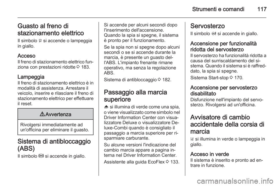 OPEL ZAFIRA C 2014  Manuale di uso e manutenzione (in Italian) Strumenti e comandi117Guasto al freno di
stazionamento elettrico Il simbolo  j si accende o lampeggia
in giallo.
Acceso
Il freno di stazionamento elettrico fun‐
ziona con prestazioni ridotte  3 183.