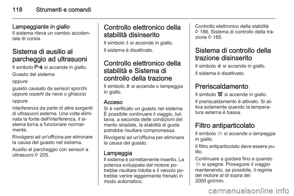 OPEL ZAFIRA C 2014  Manuale di uso e manutenzione (in Italian) 118Strumenti e comandi
Lampeggiante in gialloIl sistema rileva un cambio acciden‐
tale di corsia.
Sistema di ausilio al
parcheggio ad ultrasuoni
Il simbolo  r si accende in giallo.
Guasto del sistem