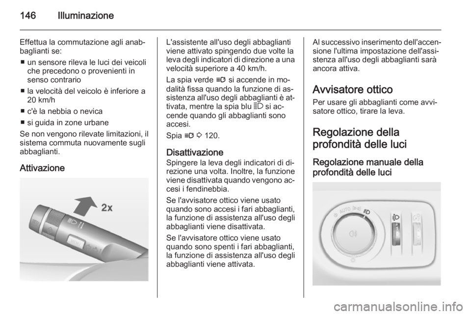 OPEL ZAFIRA C 2014  Manuale di uso e manutenzione (in Italian) 146Illuminazione
Effettua la commutazione agli anab‐
baglianti se:
■ un sensore rileva le luci dei veicoli che precedono o provenienti insenso contrario
■ la velocità del veicolo è inferiore a