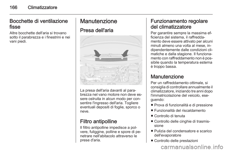 OPEL ZAFIRA C 2014  Manuale di uso e manutenzione (in Italian) 166ClimatizzatoreBocchette di ventilazione
fisse Altre bocchette dell'aria si trovano
sotto il parabrezza e i finestrini e nei
vani piedi.Manutenzione
Presa dell'aria
La presa dell'aria da