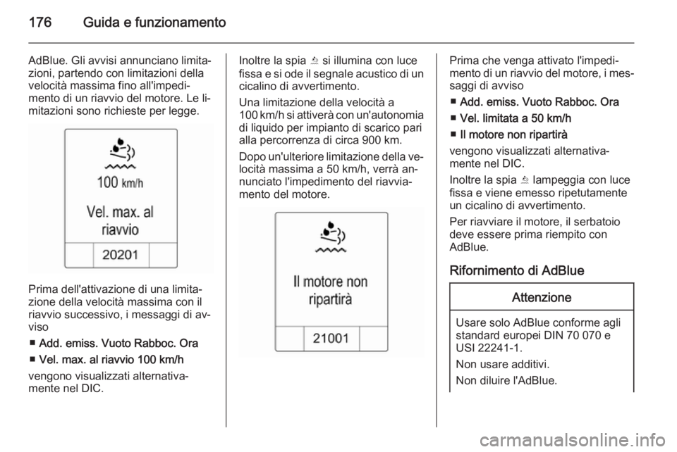OPEL ZAFIRA C 2014 Manuale di uso e manutenzione (in Italian) 176Guida e funzionamento
AdBlue. Gli avvisi annunciano limita‐
zioni, partendo con limitazioni della
velocità massima fino all'impedi‐
mento di un riavvio del motore. Le li‐
mitazioni sono OPEL ZAFIRA C 2014 Manuale di uso e manutenzione (in Italian) 176Guida e funzionamento
AdBlue. Gli avvisi annunciano limita‐
zioni, partendo con limitazioni della
velocità massima fino all'impedi‐
mento di un riavvio del motore. Le li‐
mitazioni sono