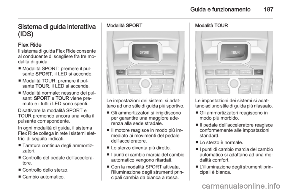OPEL ZAFIRA C 2014  Manuale di uso e manutenzione (in Italian) Guida e funzionamento187Sistema di guida interattiva(IDS)
Flex Ride
Il sistema di guida Flex Ride consente al conducente di scegliere fra tre mo‐
dalità di guida:
■ Modalità SPORT: premere il pu