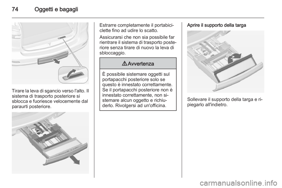 OPEL ZAFIRA C 2014 Manuale di uso e manutenzione (in Italian) 74Oggetti e bagagli
Tirare la leva di sgancio verso l'alto. Ilsistema di trasporto posteriore si
sblocca e fuoriesce velocemente dal
paraurti posteriore.
Estrarre completamente il portabici‐
cle OPEL ZAFIRA C 2014 Manuale di uso e manutenzione (in Italian) 74Oggetti e bagagli
Tirare la leva di sgancio verso l'alto. Ilsistema di trasporto posteriore si
sblocca e fuoriesce velocemente dal
paraurti posteriore.
Estrarre completamente il portabici‐
cle