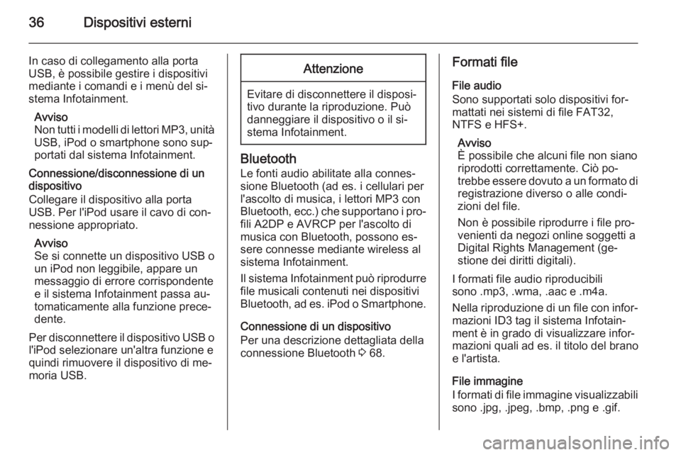 OPEL ZAFIRA C 2014.5 Manuale del sistema Infotainment (in Italian) 36Dispositivi esterni
In caso di collegamento alla porta
USB, è possibile gestire i dispositivi
mediante i comandi e i menù del si‐
stema Infotainment.
Avviso
Non tutti i modelli di lettori MP3, u OPEL ZAFIRA C 2014.5 Manuale del sistema Infotainment (in Italian) 36Dispositivi esterni
In caso di collegamento alla porta
USB, è possibile gestire i dispositivi
mediante i comandi e i menù del si‐
stema Infotainment.
Avviso
Non tutti i modelli di lettori MP3, u