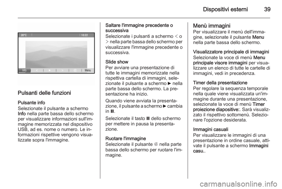 OPEL ZAFIRA C 2014.5 Manuale del sistema Infotainment (in Italian) Dispositivi esterni39
Pulsanti delle funzioni
Pulsante info
Selezionate il pulsante a schermo
Info nella parte bassa dello schermo
per visualizzare informazioni sull'im‐
magine memorizzata nel OPEL ZAFIRA C 2014.5 Manuale del sistema Infotainment (in Italian) Dispositivi esterni39
Pulsanti delle funzioni
Pulsante info
Selezionate il pulsante a schermo
Info nella parte bassa dello schermo
per visualizzare informazioni sull'im‐
magine memorizzata nel