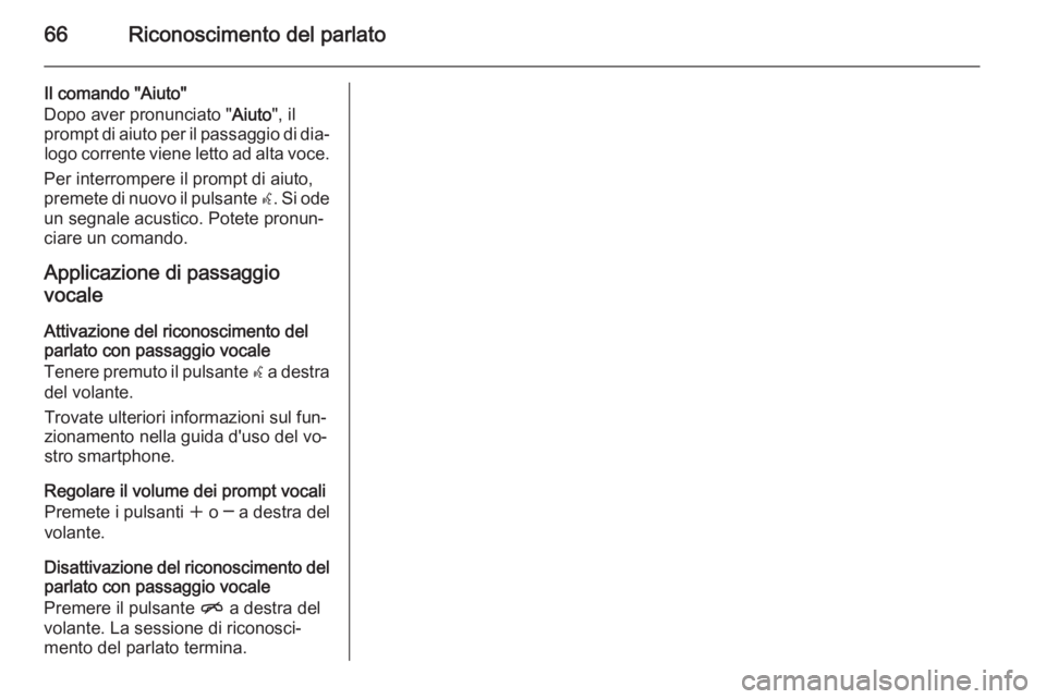 OPEL ZAFIRA C 2014.5 Manuale del sistema Infotainment (in Italian) 66Riconoscimento del parlato
Il comando "Aiuto"
Dopo aver pronunciato " Aiuto", il
prompt di aiuto per il passaggio di dia‐ logo corrente viene letto ad alta voce.
Per interrompere i OPEL ZAFIRA C 2014.5 Manuale del sistema Infotainment (in Italian) 66Riconoscimento del parlato
Il comando "Aiuto"
Dopo aver pronunciato " Aiuto", il
prompt di aiuto per il passaggio di dia‐ logo corrente viene letto ad alta voce.
Per interrompere i