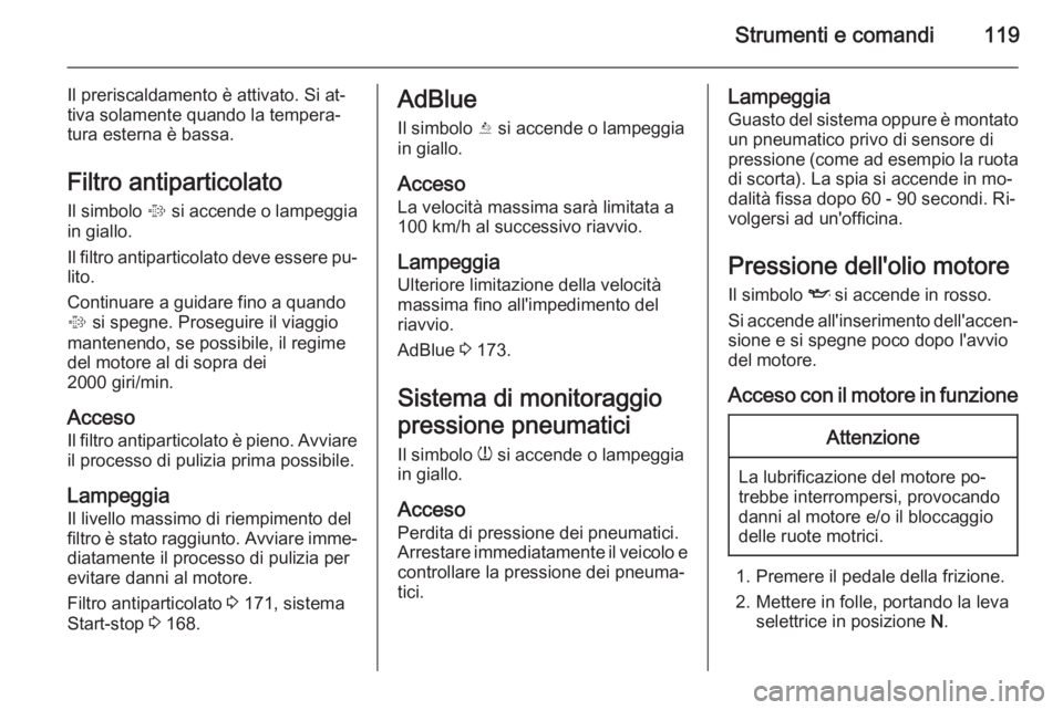 OPEL ZAFIRA C 2014.5 Manuale di uso e manutenzione (in Italian) Strumenti e comandi119
Il preriscaldamento è attivato. Si at‐
tiva solamente quando la tempera‐
tura esterna è bassa.
Filtro antiparticolato Il simbolo % si accende o lampeggia
in giallo.
Il fi OPEL ZAFIRA C 2014.5 Manuale di uso e manutenzione (in Italian) Strumenti e comandi119
Il preriscaldamento è attivato. Si at‐
tiva solamente quando la tempera‐
tura esterna è bassa.
Filtro antiparticolato Il simbolo % si accende o lampeggia
in giallo.
Il fi