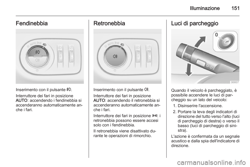 OPEL ZAFIRA C 2014.5 Manuale di uso e manutenzione (in Italian) Illuminazione151Fendinebbia
Inserimento con il pulsante >.
Interruttore dei fari in posizione
AUTO : accendendo i fendinebbia si
accenderanno automaticamente an‐ che i fari.
Retronebbia
Inserimento OPEL ZAFIRA C 2014.5 Manuale di uso e manutenzione (in Italian) Illuminazione151Fendinebbia
Inserimento con il pulsante >.
Interruttore dei fari in posizione
AUTO : accendendo i fendinebbia si
accenderanno automaticamente an‐ che i fari.
Retronebbia
Inserimento